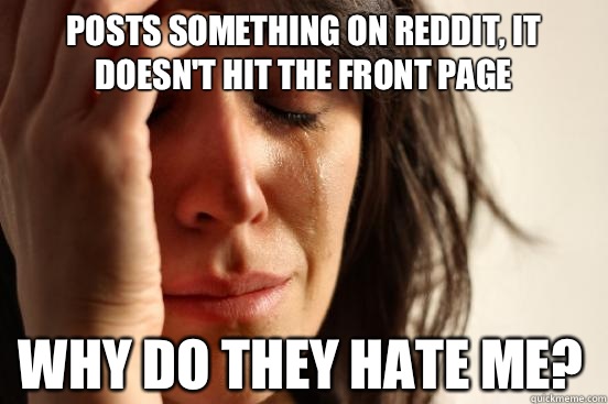 Posts something on reddit, it doesn't hit the front page Why do they hate me? - Posts something on reddit, it doesn't hit the front page Why do they hate me?  First World Problems