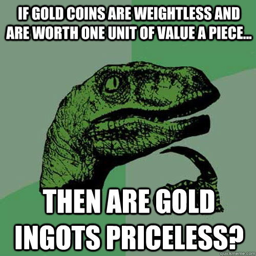 If gold coins are weightless and are worth one unit of value a piece... Then are Gold Ingots Priceless?  Philosoraptor