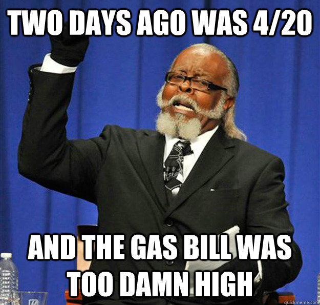 two days ago was 4/20 and the gas bill was TOO DAMN HIGH  Jimmy McMillan