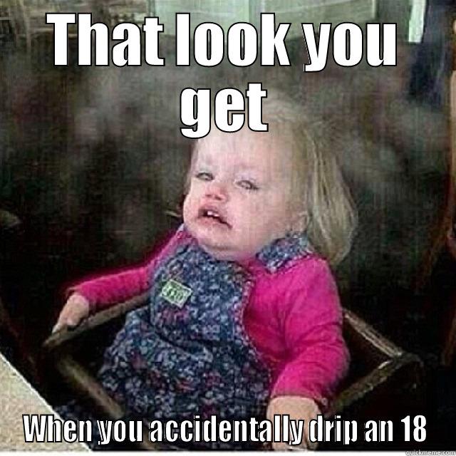 18 And Over club - THAT LOOK YOU GET WHEN YOU ACCIDENTALLY DRIP AN 18 Misc