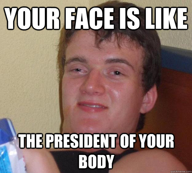 your face is like the president of your body - your face is like the president of your body  10 Guy