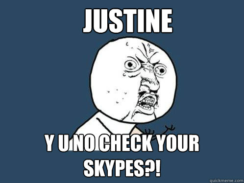 Justine y u no check your skypes?!  Y U No