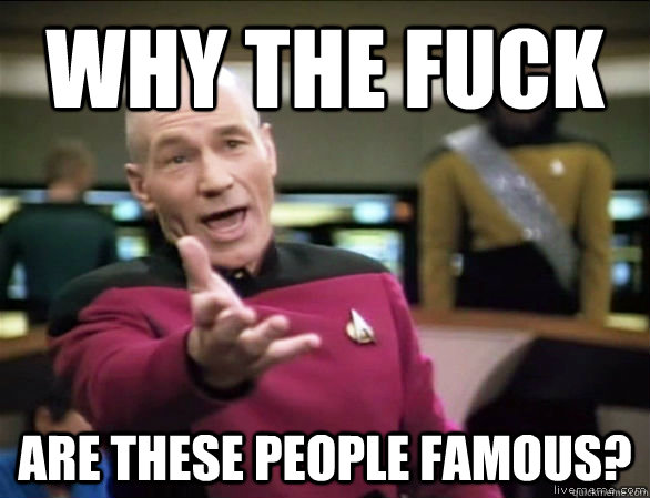 Why the fuck are these people famous?  Annoyed Picard HD