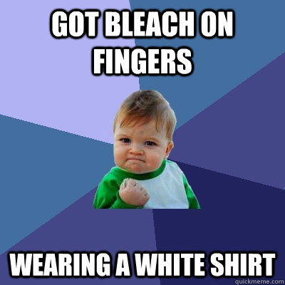 Got bleach on fingers wearing a white shirt  Success Kid