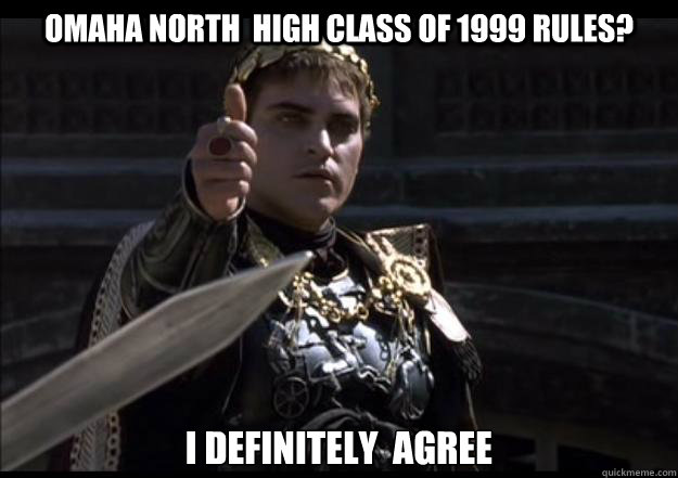 Omaha North  High Class of 1999 rules? I definitely  agree  