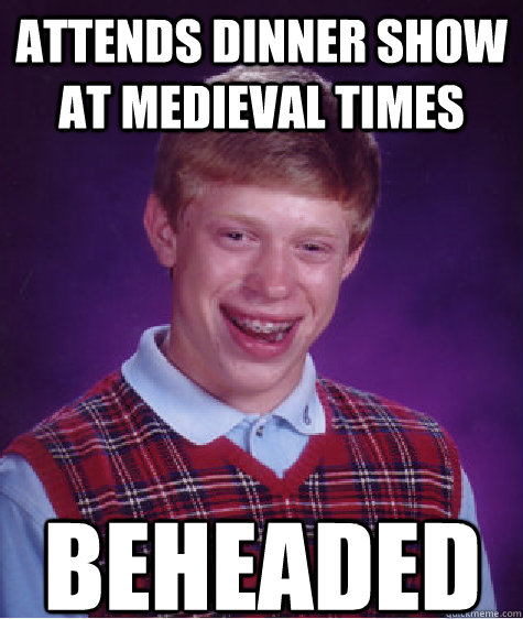 Attends dinner show at medieval times   Beheaded - Attends dinner show at medieval times   Beheaded  Bad Luck Brian