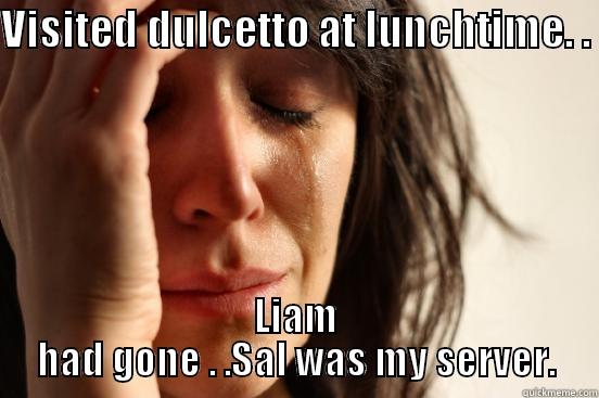 VISITED DULCETTO AT LUNCHTIME. .  LIAM HAD GONE . .SAL WAS MY SERVER. First World Problems