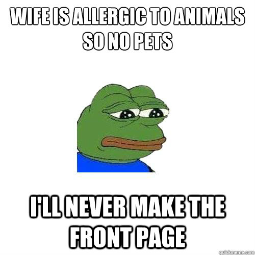 Wife is allergic to animals so no pets I'll never make the front page  Sad Frog