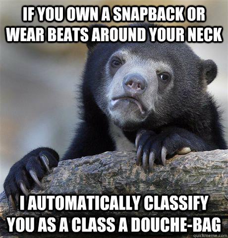 if you own a snapback or wear beats around your neck i automatically classify you as a class a douche-bag  - if you own a snapback or wear beats around your neck i automatically classify you as a class a douche-bag   Confession Bear