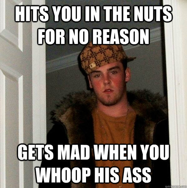 Hits you in the nuts for no reason gets mad when you whoop his ass  Scumbag Steve