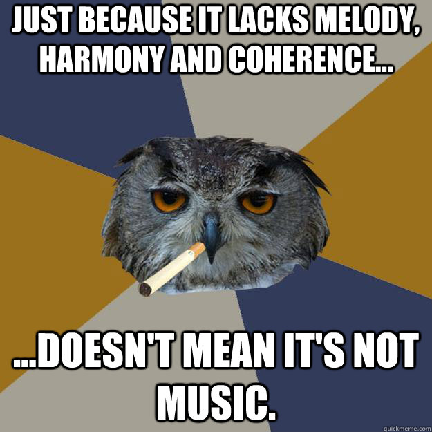 Just because it lacks melody, harmony and coherence... ...doesn't mean it's not music.  Art Student Owl