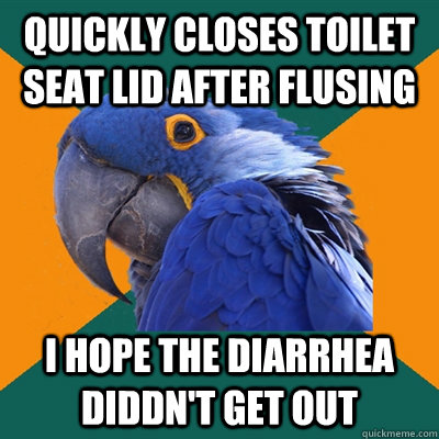 quickly closes toilet seat lid after flusing i hope the diarrhea diddn't get out  Paranoid Parrot