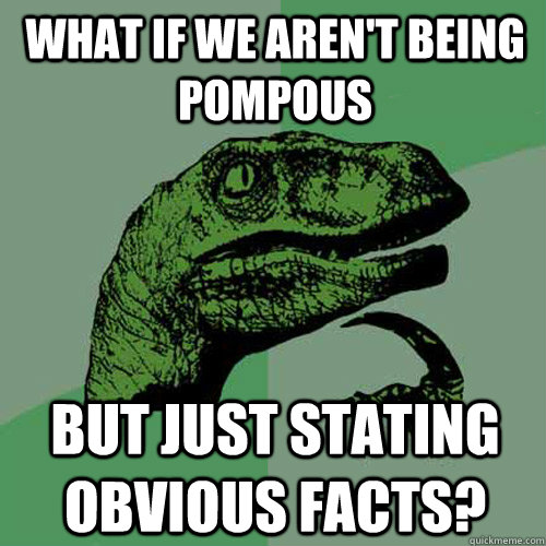 What if we aren't being pompous but just stating obvious facts?  Philosoraptor