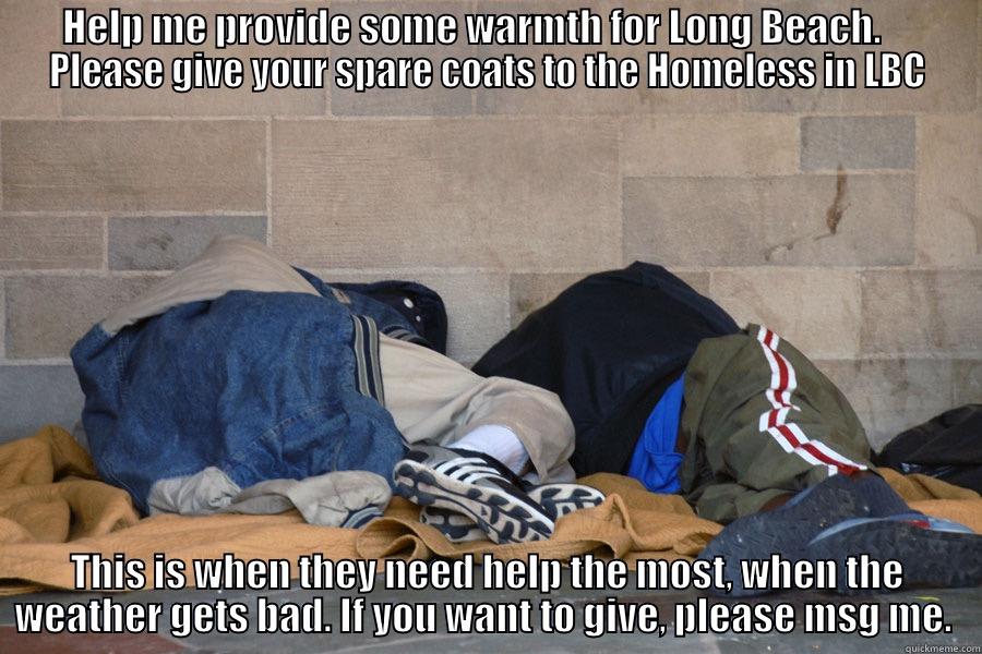 Long Beach Homeless - HELP ME PROVIDE SOME WARMTH FOR LONG BEACH.     PLEASE GIVE YOUR SPARE COATS TO THE HOMELESS IN LBC THIS IS WHEN THEY NEED HELP THE MOST, WHEN THE WEATHER GETS BAD. IF YOU WANT TO GIVE, PLEASE MSG ME.  Misc