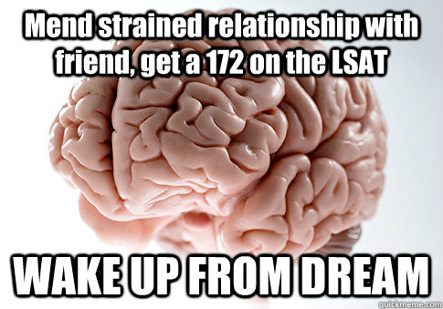 Mend strained relationship with friend, get a 172 on the LSAT WAKE UP FROM DREAM - Mend strained relationship with friend, get a 172 on the LSAT WAKE UP FROM DREAM  Scumbag Brain