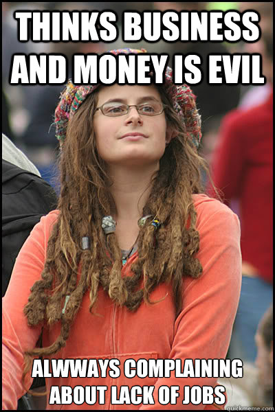 thinks business and money is evil alwways complaining about lack of jobs - thinks business and money is evil alwways complaining about lack of jobs  College Liberal