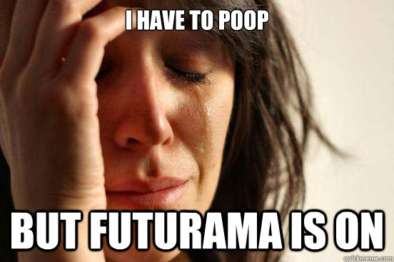 I have to Poop but futurama is on  First World Problems