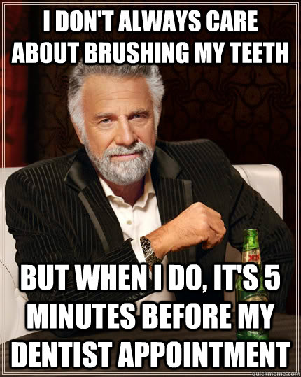 i don't always care about brushing my teeth but when I do, it's 5 minutes before my dentist appointment  The Most Interesting Man In The World