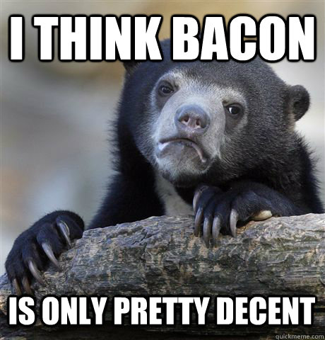 i think bacon is only pretty decent - i think bacon is only pretty decent  Confession Bear