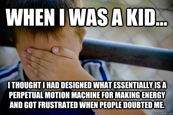 WHEN I WAS A KID... I thought I had designed what essentially is a perpetual motion machine for making energy and got frustrated when people doubted me.   Confession kid