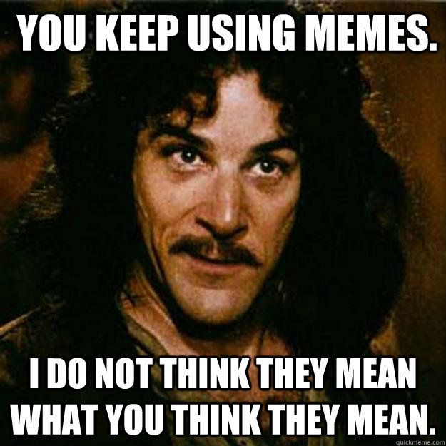  You keep using memes. I do not think they mean what you think they mean.  Inigo Montoya