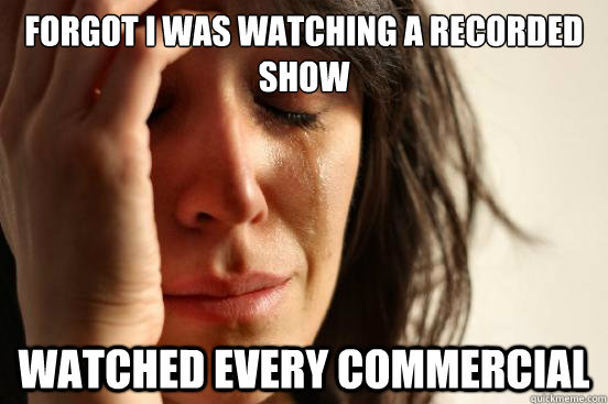 Forgot I was watching a recorded show Watched every commercial  First World Problems