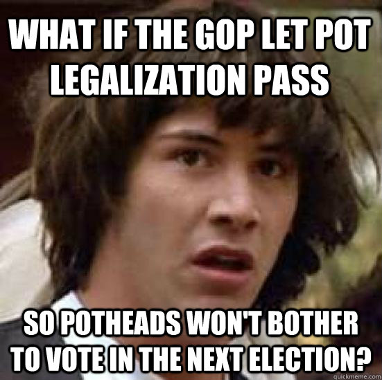 What if the GOP let pot legalization pass so potheads won't bother to vote in the next election?  conspiracy keanu