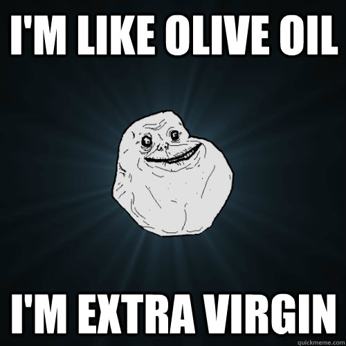 i'm like olive oil i'm extra virgin  Forever Alone