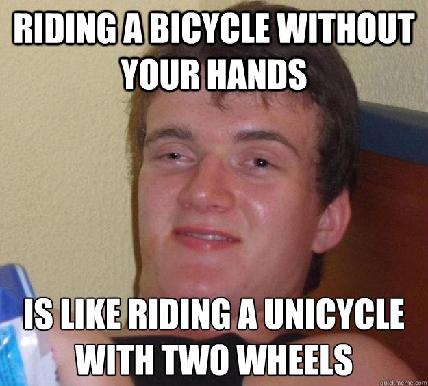 Riding a bicycle without your hands Is like riding a unicycle with two wheels  10 Guy