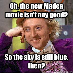 Oh, the new Madea movie isn't any good? So the sky is still blue, then? - Oh, the new Madea movie isn't any good? So the sky is still blue, then?  Condescending Wonka