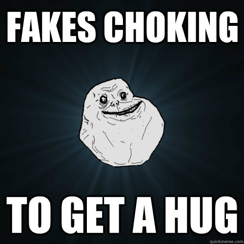 fakes choking to get a hug  Forever Alone