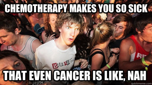 Chemotherapy makes you so sick that even cancer is like, nah  - Chemotherapy makes you so sick that even cancer is like, nah   Sudden Clarity Clarence