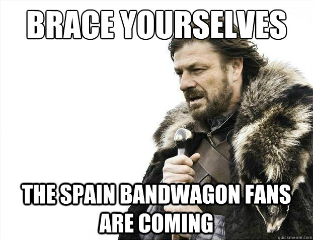 brace yourselves the spain bandwagon fans are coming  