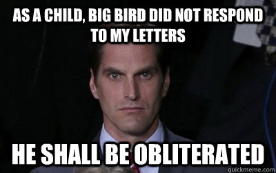 as a child, big bird did not respond to my letters he shall be obliterated  Menacing Josh Romney