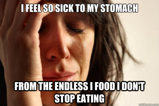 I feel so sick to my stomach From the endless I food I don't stop eating  First World Problems