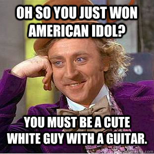 Oh so you just won American Idol? you must be a cute white guy with a guitar.  - Oh so you just won American Idol? you must be a cute white guy with a guitar.   Condescending Wonka