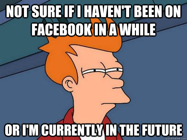 Not sure if I haven't been on facebook in a while Or I'm currently in the future  Futurama Fry