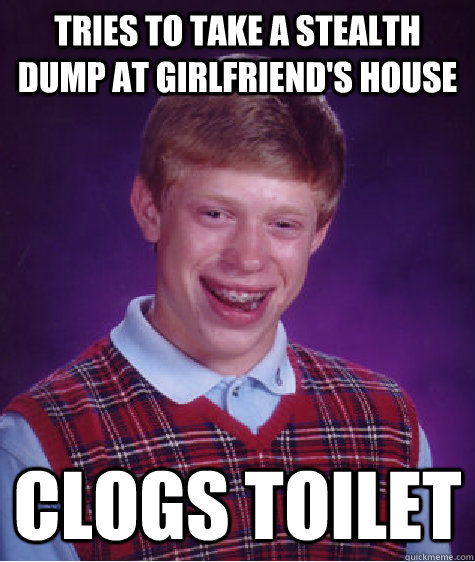 Tries to take a stealth dump at girlfriend's house clogs toilet - Tries to take a stealth dump at girlfriend's house clogs toilet  Bad Luck Brian