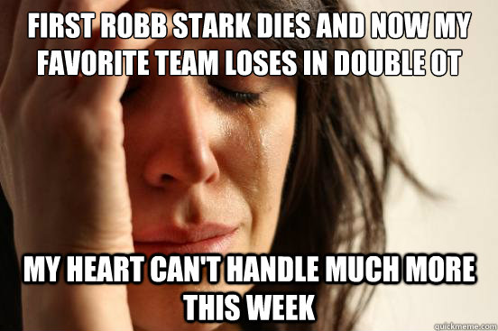 First Robb Stark dies and now my favorite team loses in double OT My heart can't handle much more this week  First World Problems