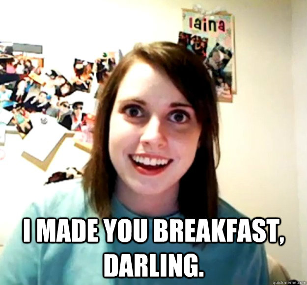  I MADE YOU BREAKFAST, DARLING. -  I MADE YOU BREAKFAST, DARLING.  Overly Attached Girlfriend