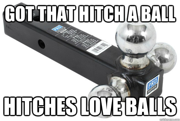 got that hitch a ball hitches love balls - got that hitch a ball hitches love balls  Hitch em up