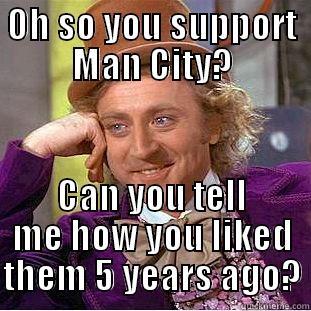 OH SO YOU SUPPORT MAN CITY? CAN YOU TELL ME HOW YOU LIKED THEM 5 YEARS AGO? Condescending Wonka
