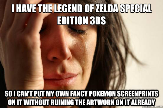 I have the Legend of Zelda Special Edition 3DS So I can't put my own fancy Pokemon screenprints on it without ruining the artwork on it already  First World Problems