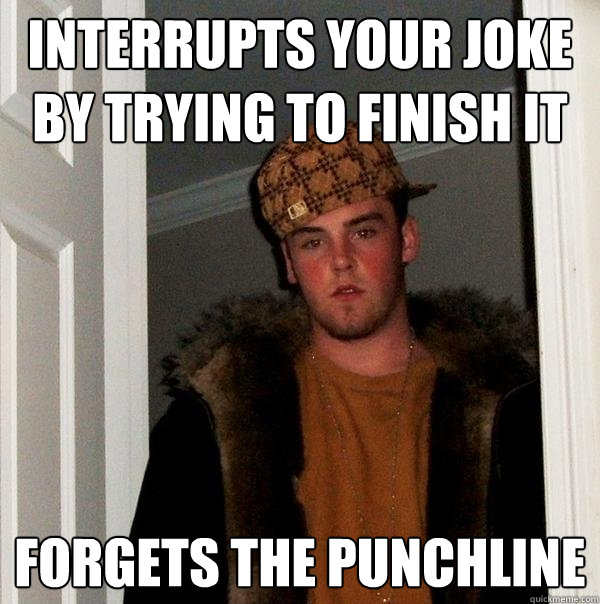 Interrupts your joke by trying to finish it forgets the punchline  Scumbag Steve