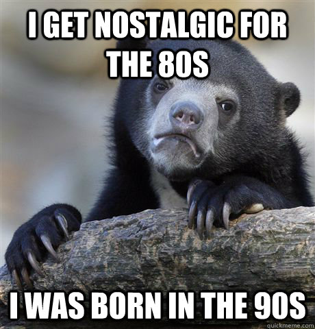 i get nostalgic for the 80s i was born in the 90s - i get nostalgic for the 80s i was born in the 90s  Confession Bear