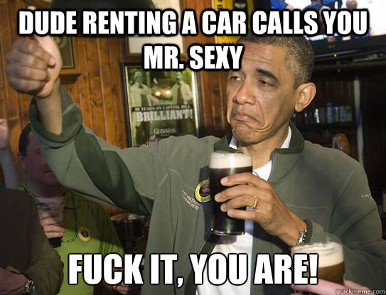 Dude renting a car calls you Mr. Sexy Fuck it, You are!   Upvoting Obama