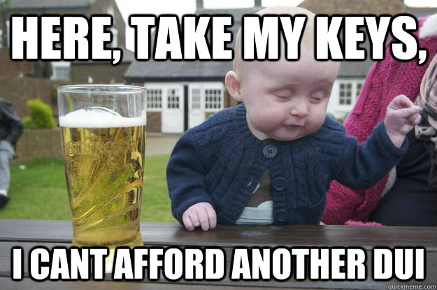 here, take my keys, I cant afford another DUI  drunk baby