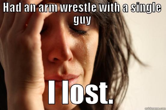 arm wrestle  - HAD AN ARM WRESTLE WITH A SINGLE GUY I LOST. First World Problems