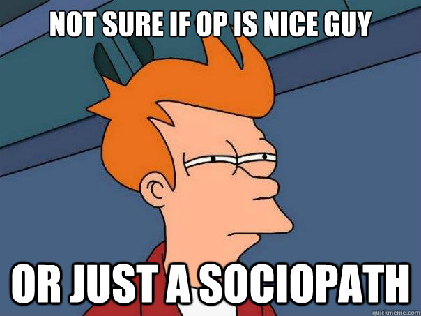 Not sure if OP is nice guy or just a sociopath - Not sure if OP is nice guy or just a sociopath  Futurama Fry