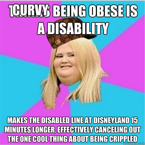 Thinks being obese is a disability makes the disabled line at Disneyland 15 minutes longer, effectively canceling out the one cool thing about being crippled Curvy  scumbag fat girl